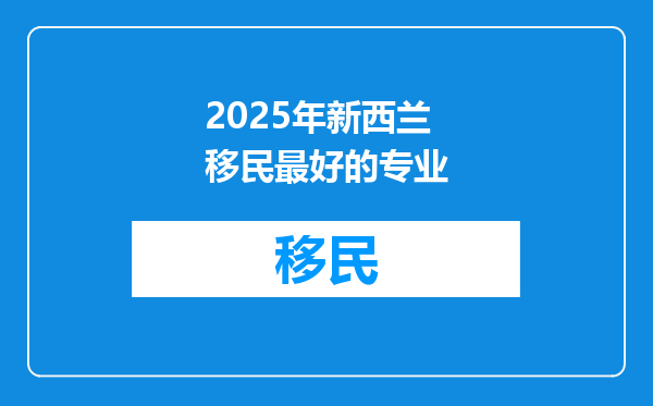 2025年新西兰移民最好的专业