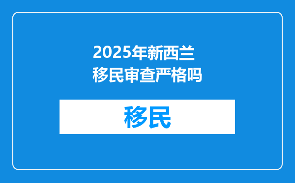 2025年新西兰移民审查严格吗