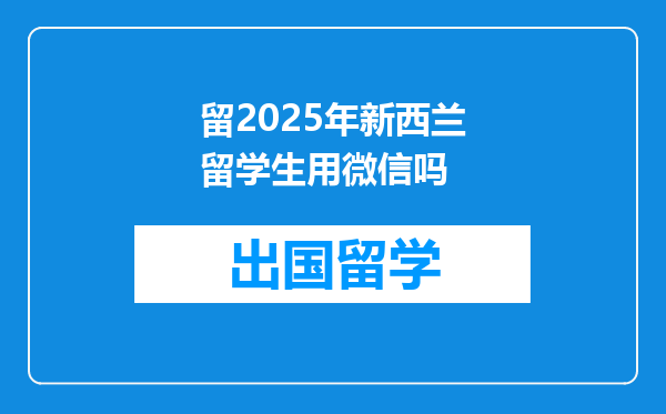 留2025年新西兰留学生用微信吗