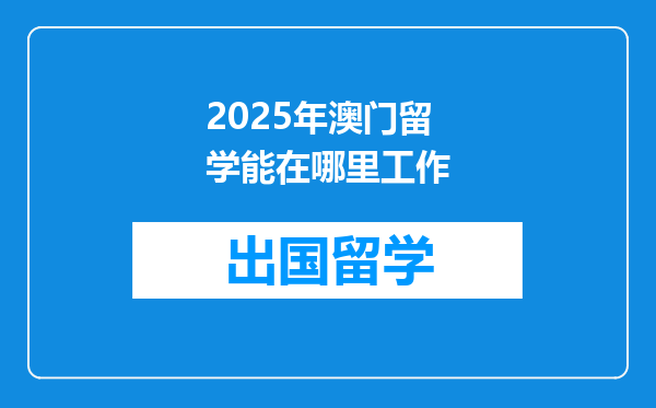 2025年澳门留学能在哪里工作