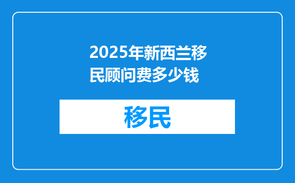 2025年新西兰移民顾问费多少钱