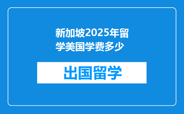 新加坡2025年留学美国学费多少