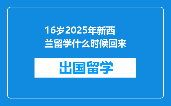 16岁2025年新西兰留学什么时候回来