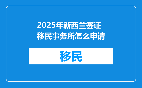 2025年新西兰签证移民事务所怎么申请