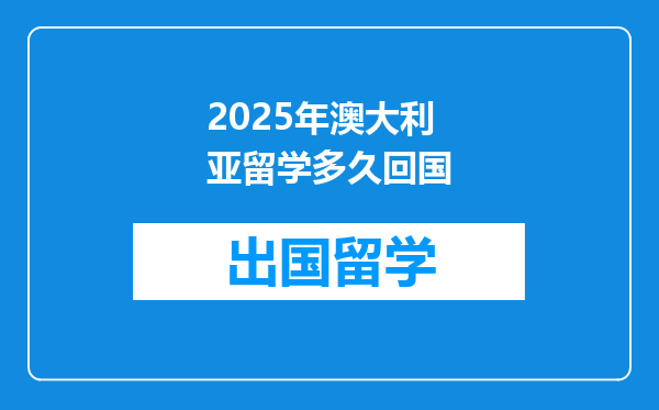 2025年澳大利亚留学多久回国