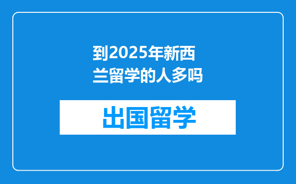 到2025年新西兰留学的人多吗