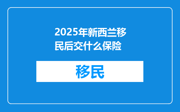 2025年新西兰移民后交什么保险