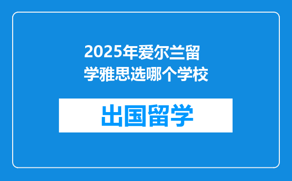 2025年爱尔兰留学雅思选哪个学校