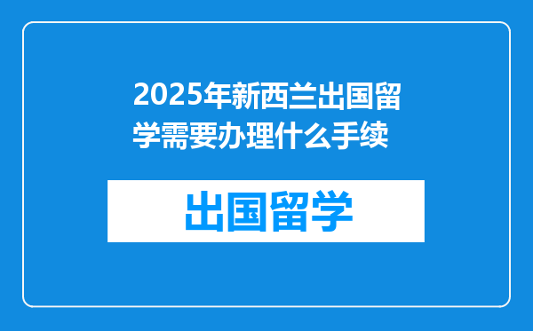 2025年新西兰出国留学需要办理什么手续