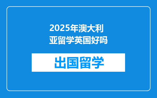 2025年澳大利亚留学英国好吗
