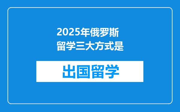 2025年俄罗斯留学三大方式是