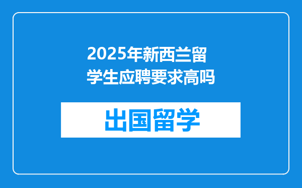 2025年新西兰留学生应聘要求高吗