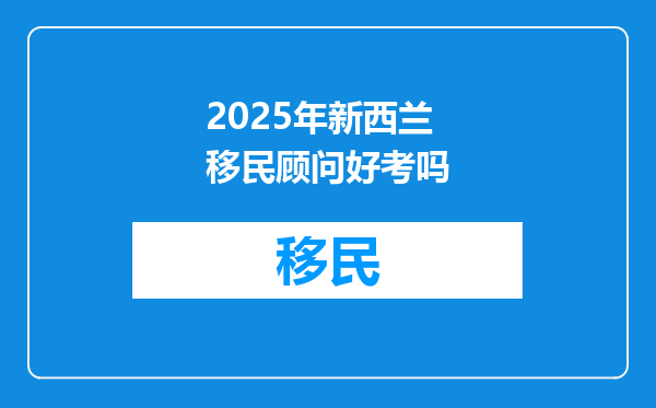 2025年新西兰移民顾问好考吗