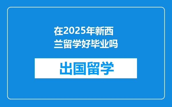 在2025年新西兰留学好毕业吗
