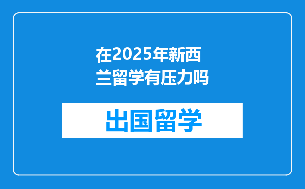 在2025年新西兰留学有压力吗