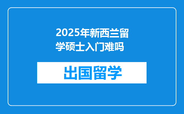 2025年新西兰留学硕士入门难吗