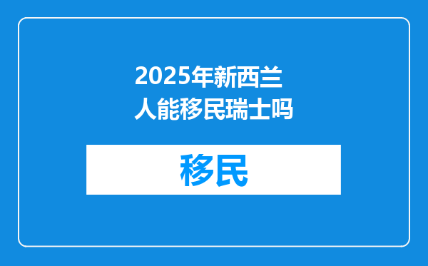 2025年新西兰人能移民瑞士吗