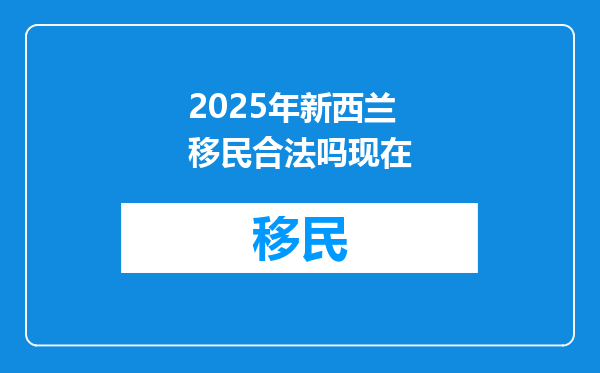 2025年新西兰移民合法吗现在