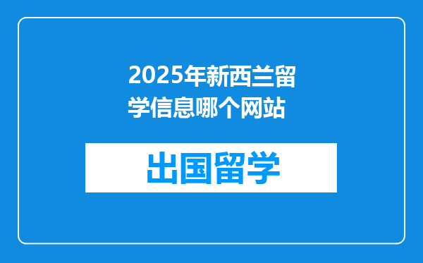 2025年新西兰留学信息哪个网站