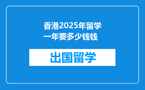 香港2025年留学一年要多少钱钱