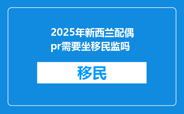 2025年新西兰配偶pr需要坐移民监吗
