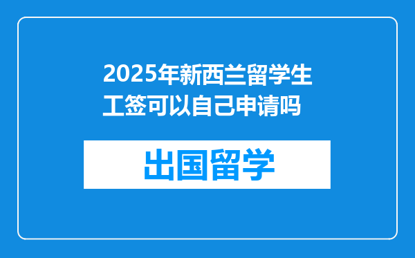 2025年新西兰留学生工签可以自己申请吗