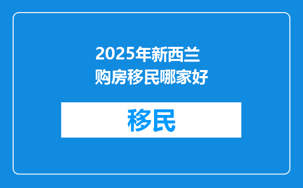 2025年新西兰购房移民哪家好
