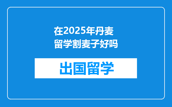 在2025年丹麦留学割麦子好吗