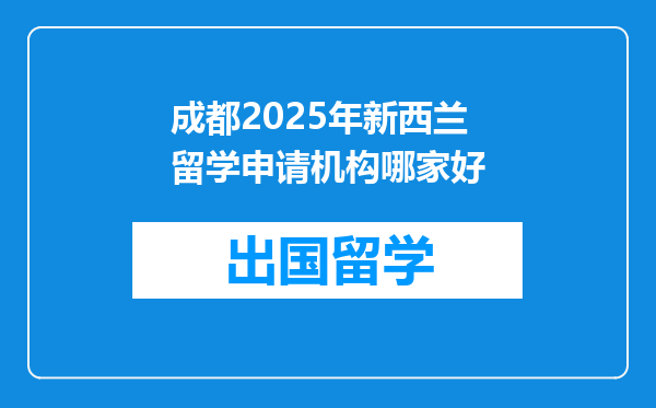 成都2025年新西兰留学申请机构哪家好
