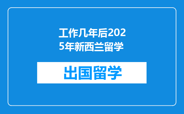 工作几年后2025年新西兰留学