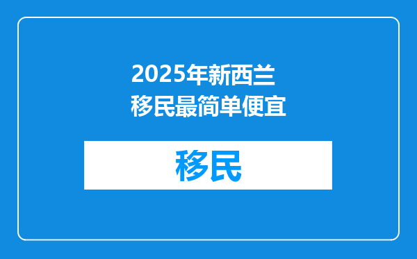 2025年新西兰移民最简单便宜