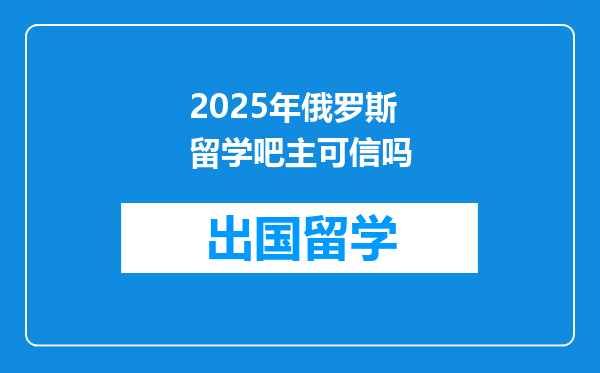 2025年俄罗斯留学吧主可信吗
