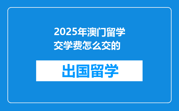 2025年澳门留学交学费怎么交的