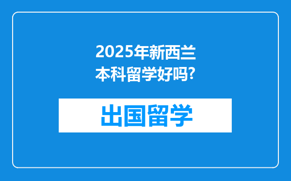 2025年新西兰本科留学好吗?