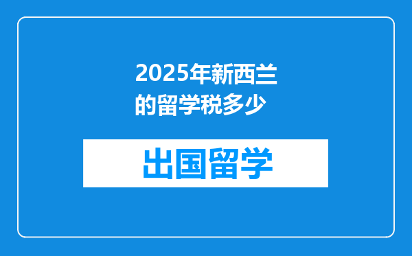 2025年新西兰的留学税多少