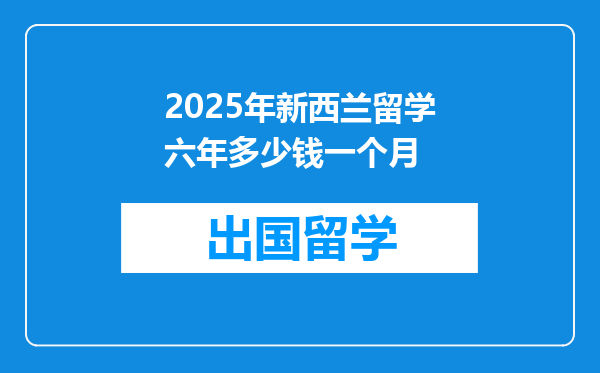2025年新西兰留学六年多少钱一个月