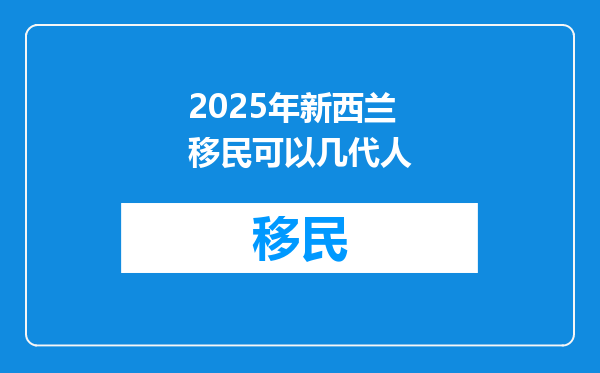 2025年新西兰移民可以几代人