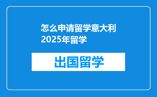 怎么申请留学意大利2025年留学