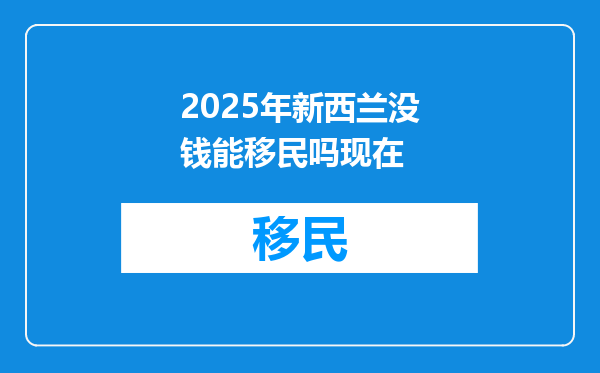 2025年新西兰没钱能移民吗现在