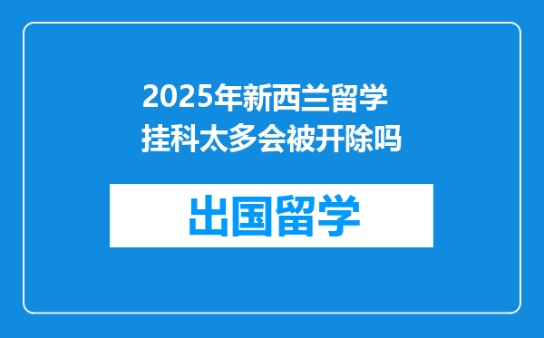 2025年新西兰留学挂科太多会被开除吗