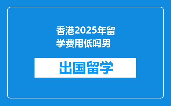 香港2025年留学费用低吗男