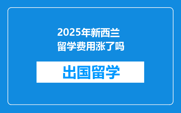 2025年新西兰留学费用涨了吗
