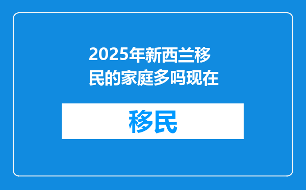 2025年新西兰移民的家庭多吗现在