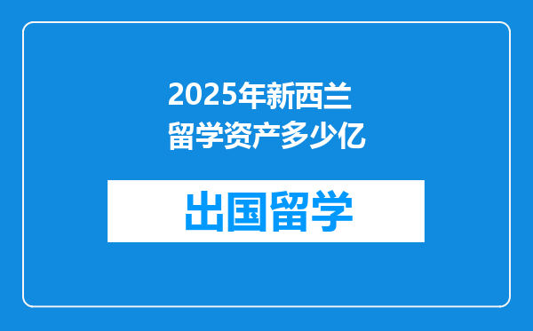 2025年新西兰留学资产多少亿