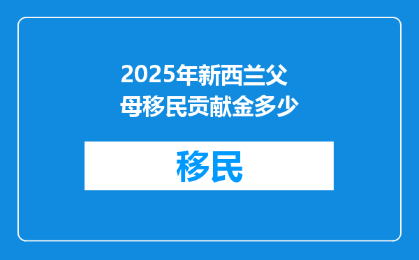 2025年新西兰父母移民贡献金多少