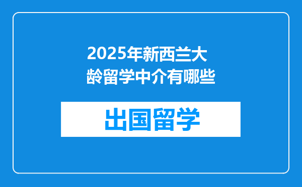 2025年新西兰大龄留学中介有哪些