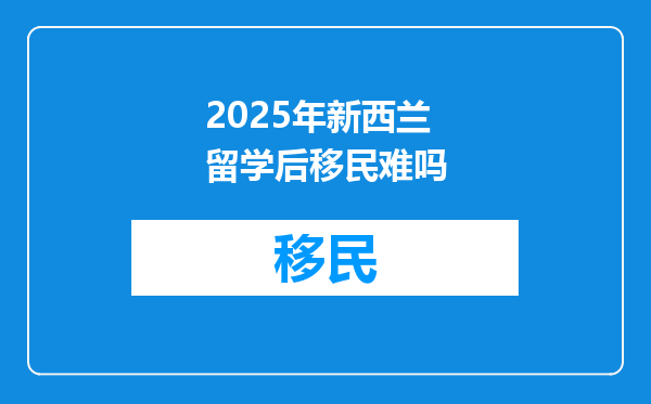 2025年新西兰留学后移民难吗