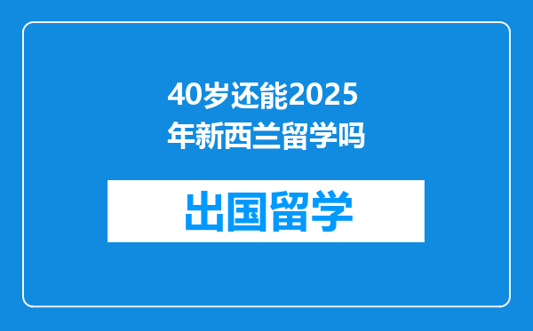 40岁还能2025年新西兰留学吗