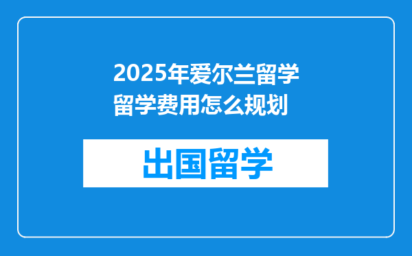 2025年爱尔兰留学留学费用怎么规划