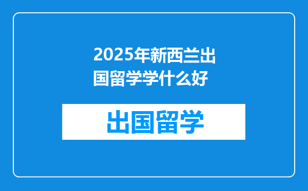 2025年新西兰出国留学学什么好
